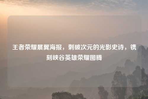 王者荣耀展翼海报,刺破次元的光影史诗,镌刻峡谷英雄荣耀图腾