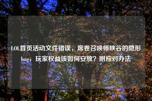 LOL首页活动文件错误,席卷召唤师峡谷的隐形bug,玩家权益该如何安放?附应对办法