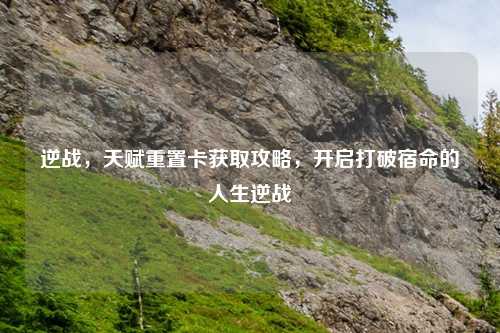 逆战,天赋重置卡获取攻略,开启打破宿命的人生逆战