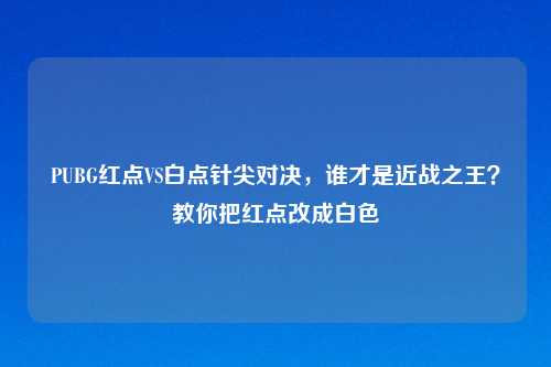 PUBG红点VS白点针尖对决,谁才是近战之王?教你把红点改成白色