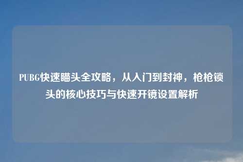 PUBG快速瞄头全攻略,从入门到封神,枪枪锁头的核心技巧与快速开镜设置解析