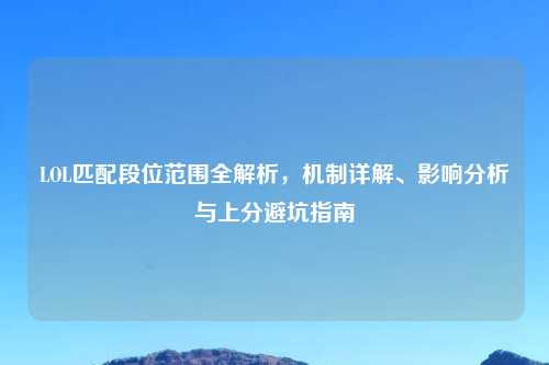 LOL匹配段位范围全解析,机制详解、影响分析与上分避坑指南