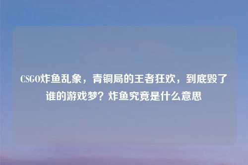 CSGO炸鱼乱象,青铜局的王者狂欢,到底毁了谁的游戏梦?炸鱼究竟是什么意思