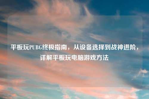 平板玩PUBG终极指南，从设备选择到战神进阶，详解平板玩电脑游戏     