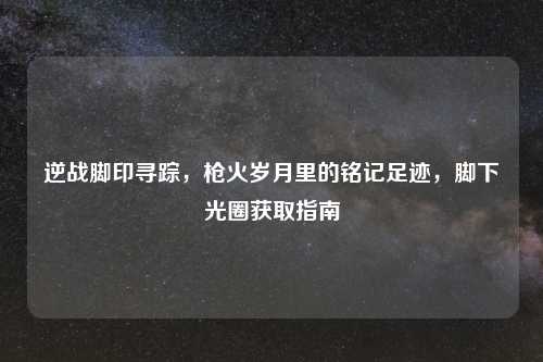 逆战脚印寻踪,枪火岁月里的铭记足迹,脚下光圈获取指南