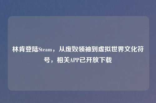 林肯登陆Steam，从废奴领袖到虚拟世界文化符号，相关APP已开放下载