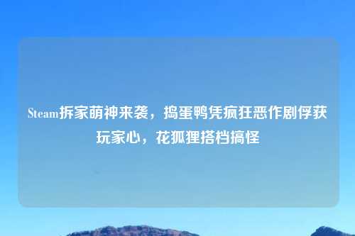 Steam拆家萌神来袭,捣蛋鸭凭疯狂恶作剧俘获玩家心,花狐狸搭档搞怪