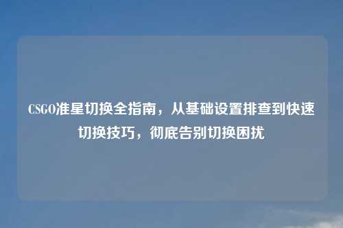 CSGO准星切换全指南,从基础设置排查到快速切换技巧,彻底告别切换困扰