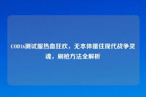 COD16测试服热血狂欢,无本体攥住现代战争灵魂,刷枪 全解析