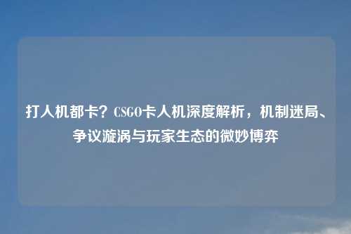 打人机都卡?CSGO卡人机深度解析,机制迷局、争议漩涡与玩家生态的微妙博弈