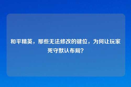 和平精英,那些无法修改的键位,为何让玩家死守默认布局?