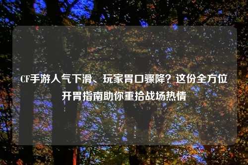 CF手游人气下滑、玩家胃口骤降?这份全方位开胃指南助你重拾战场热情
