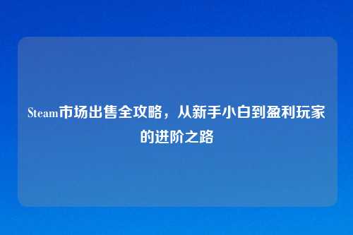 Steam市场出售全攻略,从新手小白到盈利玩家的进阶之路