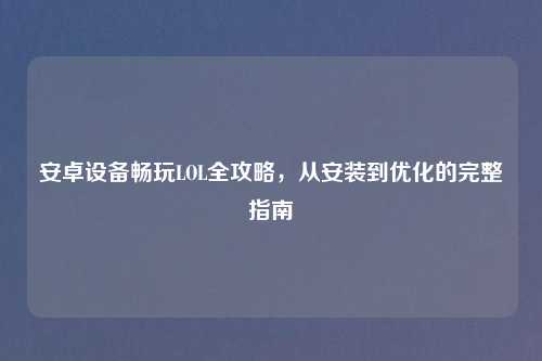 安卓设备畅玩LOL全攻略,从安装到优化的完整指南