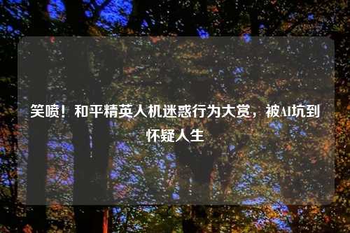 笑喷!和平精英人机迷惑行为大赏,被AI坑到怀疑人生