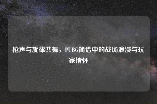 枪声与旋律共舞，PUBG简谱中的战场浪漫与玩家情怀