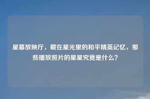 星幕放映厅，藏在星光里的和平精英记忆，那些播放照片的星星究竟是什么？
