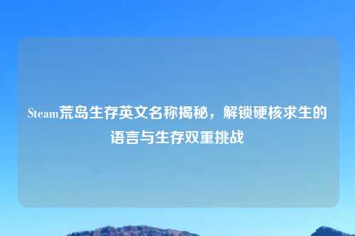 Steam荒岛生存英文名称揭秘，解锁硬核求生的语言与生存双重挑战