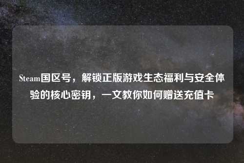 Steam国区号,解锁正版游戏生态福利与安全体验的核心密钥,一文教你如何赠送充值卡