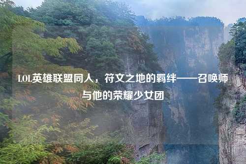 LOL英雄联盟同人,符文之地的羁绊——召唤师与他的荣耀少女团