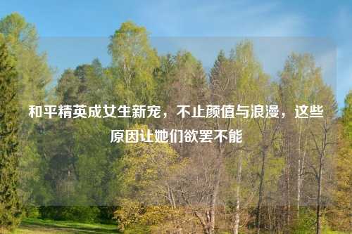和平精英成女生新宠，不止颜值与浪漫，这些原因让她们欲罢不能