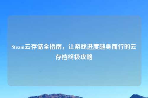 Steam云存储全指南,让游戏进度随身而行的云存档终极攻略