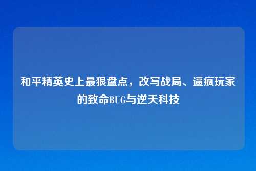 和平精英史上最狠盘点,改写战局、逼疯玩家的致命BUG与逆天科技