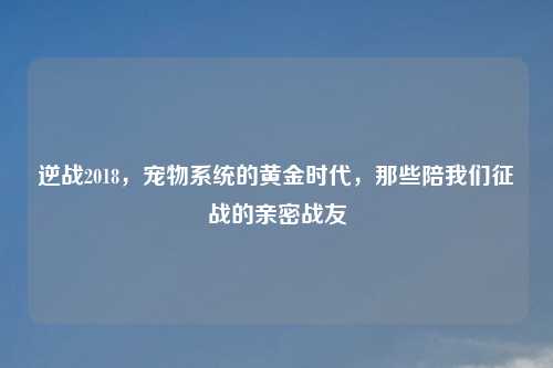 逆战2018,宠物系统的黄金时代,那些陪我们征战的亲密战友