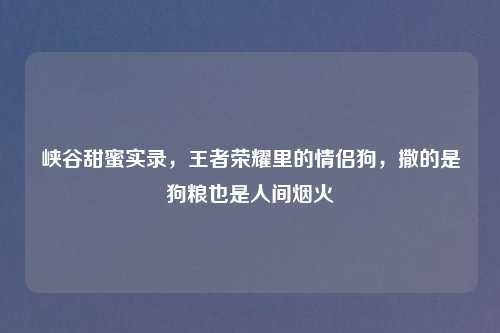 峡谷甜蜜实录,王者荣耀里的情侣狗,撒的是狗粮也是人间烟火