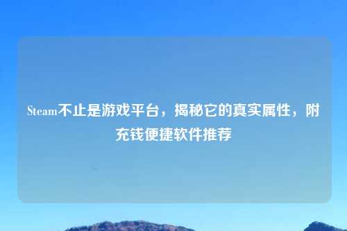Steam不止是游戏平台,揭秘它的真实属性,附充钱便捷软件推荐