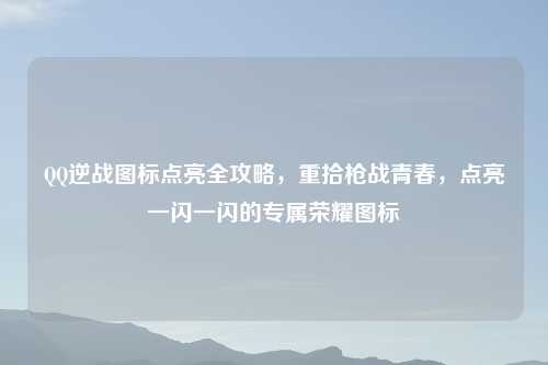 逆战图标点亮全攻略,重拾枪战青春,点亮一闪一闪的专属荣耀图标