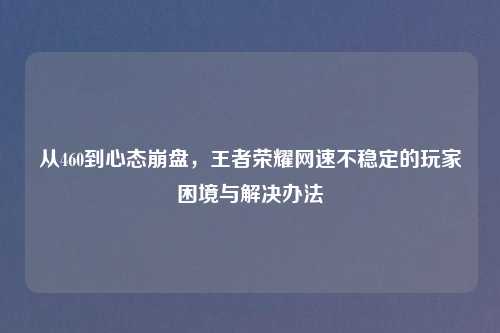 从460到心态吉云服务器jiyun.xin，王者荣耀网速不稳定的玩家困境与解决办法
