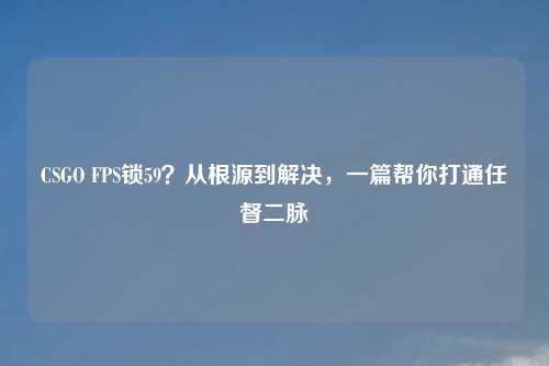 CSGO FPS锁59?从根源到解决,一篇帮你打通任督二脉