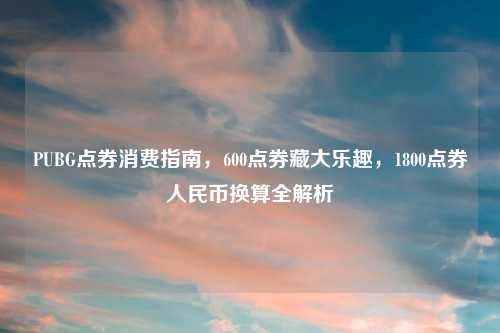 PUBG点券消费指南,600点券藏大乐趣,1800点券人民币换算全解析