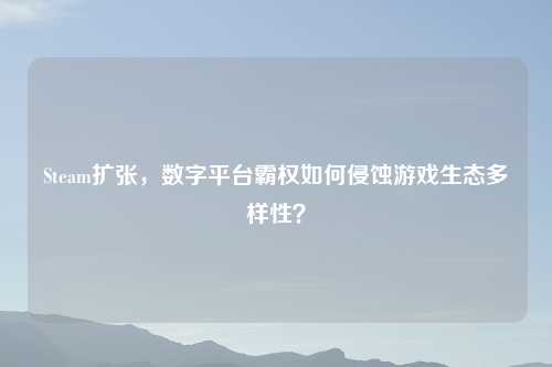 Steam扩张,数字平台霸权如何侵蚀游戏生态多样性?