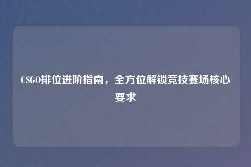 CSGO排位进阶指南,全方位解锁竞技赛场核心要求