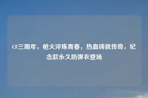 CF三周年,枪火淬炼青春,热血铸就传奇,纪念款永久防弹衣登场