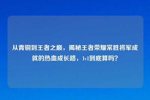 从青铜到王者之巅,揭秘王者荣耀常胜将军成就的热血成长路,1v1到底算吗?