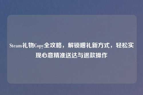 Steam礼物Copy全攻略,解锁赠礼新方式,轻松实现心意精准送达与退款操作