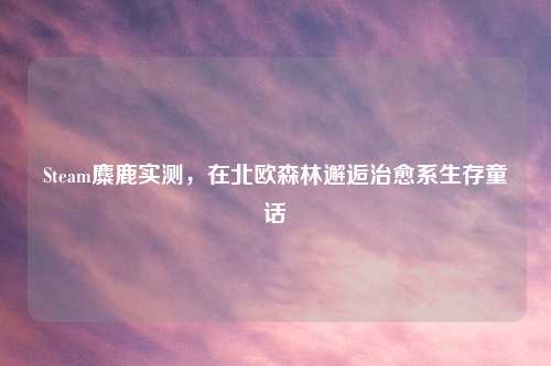 Steam麋鹿实测,在北欧森林邂逅治愈系生存童话