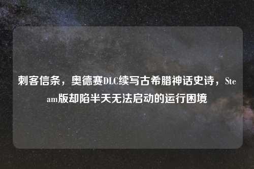 刺客信条,奥德赛DLC续写古希腊神话史诗,Steam版却陷半天无法启动的运行困境