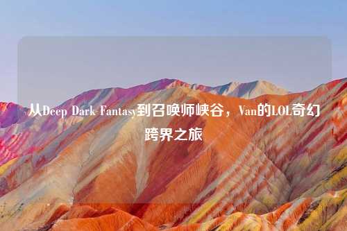 从Deep Dark Fantasy到召唤师峡谷,Van的LOL奇幻跨界之旅
