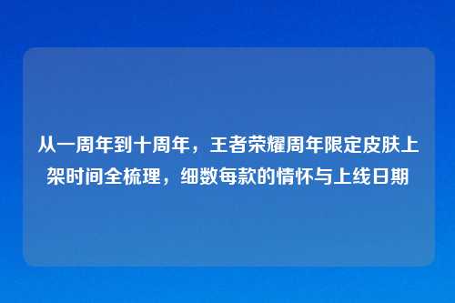 从一周年到十周年,王者荣耀周年限定皮肤上架时间全梳理,细数每款的情怀与上线日期