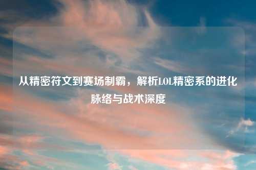 从精密符文到赛场制霸,解析LOL精密系的进化脉络与战术深度