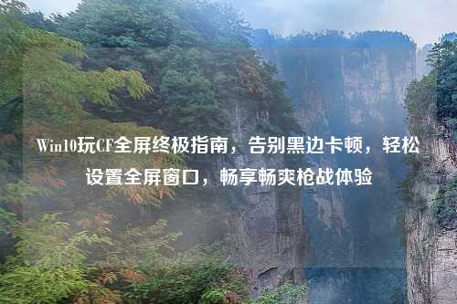 Win10玩CF全屏终极指南，告别黑边卡顿，轻松设置全屏窗口，畅享畅爽枪战体验