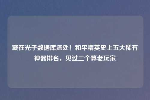 藏在光子数据库深处!和平精英史上五大稀有神器排名,见过三个算老玩家