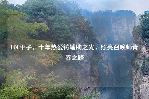 LOL平子,十年热爱铸辅助之光,照亮召唤师青春之路