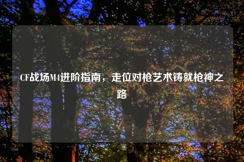 CF战场M4进阶指南,走位对枪艺术铸就枪神之路