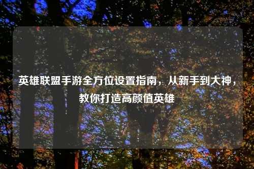 英雄联盟手游全方位设置指南，从新手到大神，教你打造高颜值英雄