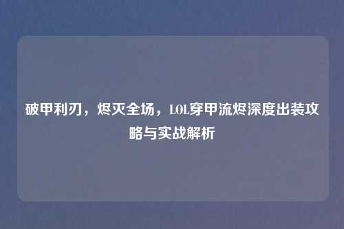 破甲利刃,烬灭全场,LOL穿甲流烬深度出装攻略与实战解析